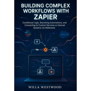 Westwood, Willa Building Complex Workflows with Zapier: Conditional Logic, Branching Automations, and Connecting to Custom Services or Internal Systems via Webhooks Westwood, Willa Building Complex Workflows with Zapier: Conditional Logic, Branching Automations, and Connecting to Custom Services or Internal Systems via Webhooks