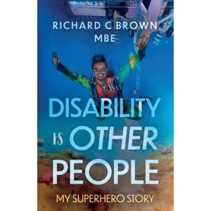 Richard C Brown MBE Disability is Other People: My Superhero Story Richard C Brown MBE Disability is Other People: My Superhero Story