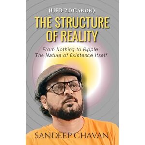 Chavan, Sandeep The Structure of Reality: From Nothing to Ripple, The Nature of Existence Itself: 1 (Universal Energy Dynamics Canon (UED 2.0)) Chavan, Sandeep The Structure of Reality: From Nothing to Ripple, The Nature of Existence Itself: 1 (Universal Energy Dynamics Canon (UED 2.0))