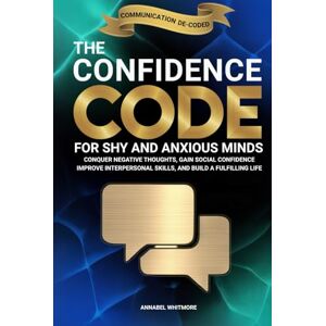 Whitmore, Annabel The Confidence Code For Shy and Anxious Minds: Conquer Negative Thoughts, Gain Social Confidence, Improve Interpersonal Skills, and Build a Fulfilling Life (Communication De-Coded) Whitmore, Annabel The Confidence Code For Shy and Anxious Minds: Conquer Negative Thoughts, Gain Social Confidence, Improve Interpersonal Skills, and Build a Fulfilling Life (Communication De-Coded)