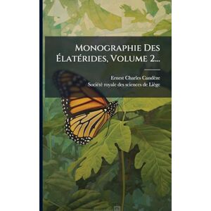 Candèze, Ernest Charles Monographie Des ÉlatÃ(c)rides, Volume 2... Candèze, Ernest Charles Monographie Des ÉlatÃ(c)rides, Volume 2...