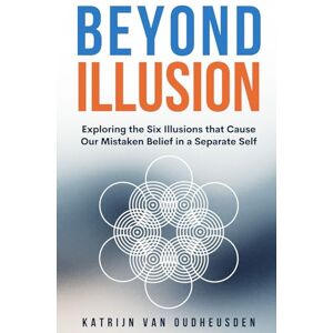 van Oudheusden, Katrijn Beyond Illusion: Exploring the Six Illusions that Cause Our Mistaken Belief in a Separate Self van Oudheusden, Katrijn Beyond Illusion: Exploring the Six Illusions that Cause Our Mistaken Belief in a Separate Self