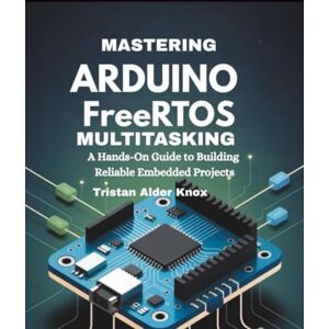 Knox, Tristan Alder Mastering Arduino FreeRTOS Multitasking: A Hands-On Guide to Building Reliable Embedded Projects Knox, Tristan Alder Mastering Arduino FreeRTOS Multitasking: A Hands-On Guide to Building Reliable Embedded Projects
