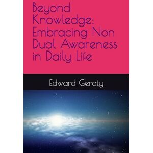 Geraty LCSW-C, Edward Beyond Knowledge: Embracing Non Dual Awareness in Daily Life Geraty LCSW-C, Edward Beyond Knowledge: Embracing Non Dual Awareness in Daily Life