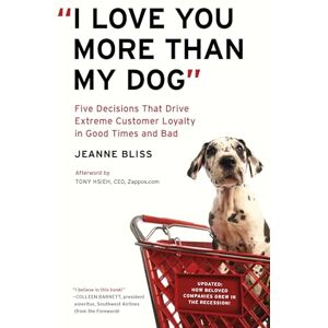 Bliss, Jeanne I Love You More Than My Dog": Five Decisions That Drive Extreme Customer Loyalty in Good Times and Bad Bliss, Jeanne I Love You More Than My Dog": Five Decisions That Drive Extreme Customer Loyalty in Good Times and Bad