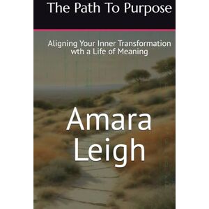 Leigh, Amara The Path To Purpose: Aligning Your Inner Transformation wth a Life of Meaning Leigh, Amara The Path To Purpose: Aligning Your Inner Transformation wth a Life of Meaning