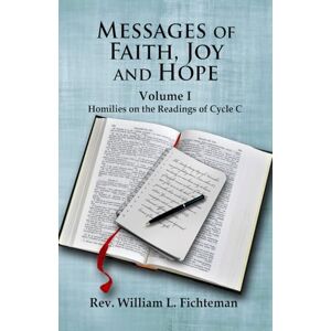 Fichteman, Rev. William L. Messages of Faith, Joy and Hope: Volume I: Homilies on the Readings of Cycle C Fichteman, Rev. William L. Messages of Faith, Joy and Hope: Volume I: Homilies on the Readings of Cycle C
