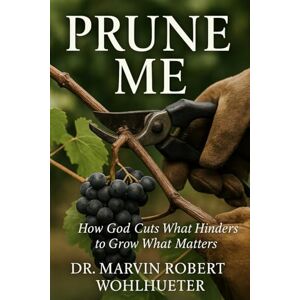 Wohlhueter, Dr. Marvin Robert Prune Me: How God Cuts What Hinders to Grow What Matters Wohlhueter, Dr. Marvin Robert Prune Me: How God Cuts What Hinders to Grow What Matters