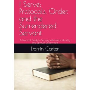Carter, Dr. Darrin I Serve: Protocols, Order, and the Surrendered Servant: A Practical Guide to Serving with Honor, Humility, and Spiritual Discernment Carter, Dr. Darrin I Serve: Protocols, Order, and the Surrendered Servant: A Practical Guide to Serving with Honor, Humility, and Spiritual Discernment