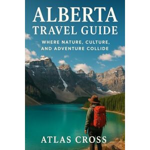 Cross ALBERTA TRAVEL GUIDE: Where Nature, Culture, and Adventure Collide Cross ALBERTA TRAVEL GUIDE: Where Nature, Culture, and Adventure Collide
