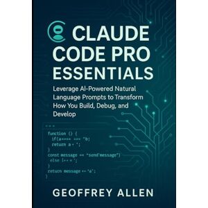 Allen, Geoffrey Claude Code Pro Essentials: Leverage AI-Powered Natural Language Prompts to Transform How You Build, Debug, and Develop Allen, Geoffrey Claude Code Pro Essentials: Leverage AI-Powered Natural Language Prompts to Transform How You Build, Debug, and Develop