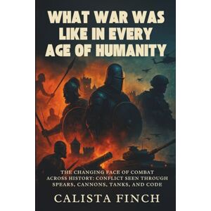Finch, Calista What War Was Like in Every Age of Humanity: The Changing Face of Combat Across History: Conflict Seen Through Spears, Cannons, Tanks, and Code Finch, Calista What War Was Like in Every Age of Humanity: The Changing Face of Combat Across History: Conflict Seen Through Spears, Cannons, Tanks, and Code