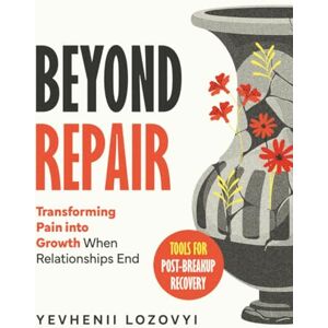 Lozovyi, Yevhenii Beyond Repair: Transforming Pain into Growth When Relationships End Tools for Post-Breakup Recovery Lozovyi, Yevhenii Beyond Repair: Transforming Pain into Growth When Relationships End Tools for Post-Breakup Recovery