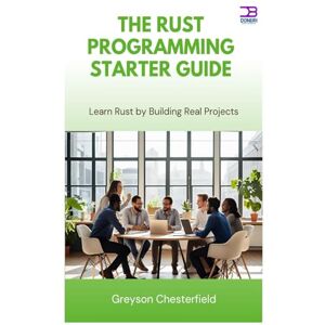 Chesterfield, Greyson The Rust Programming Starter Guide: Learn Rust by Building Real Projects Chesterfield, Greyson The Rust Programming Starter Guide: Learn Rust by Building Real Projects