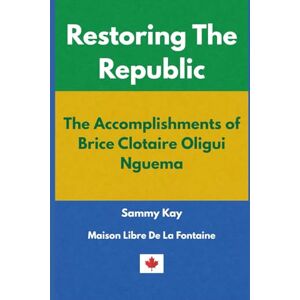 Kay, Sammy Restoring the Republic: The Accomplishments of Brice Clotaire Oligui Nguema Kay, Sammy Restoring the Republic: The Accomplishments of Brice Clotaire Oligui Nguema