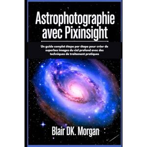 Morgan, Blair DK. ASTROPHOTOGRAPHIE AVEC PIXINSIGHT: Un guide complet étape par étape pour créer de superbes images du ciel profond avec des techniques de traitement pratiques Morgan, Blair DK. ASTROPHOTOGRAPHIE AVEC PIXINSIGHT: Un guide complet étape par étape pour créer de superbes images du ciel profond avec des techniques de traitement pratiques