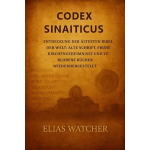 Watcher, Elias *CODEX SINAITICUS*: Die älteste Bibel der Welt entdecken: Alte Schriften, Mysterien der frühen Kirche und verlorene Bücher wiederhergestellt Watcher, Elias *CODEX SINAITICUS*: Die älteste Bibel der Welt entdecken: Alte Schriften, Mysterien der frühen Kirche und verlorene Bücher wiederhergestellt