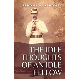 Jerome, Jerome K. The Idle Thoughts of an Idle Fellow: (Annotated) Jerome, Jerome K. The Idle Thoughts of an Idle Fellow: (Annotated)