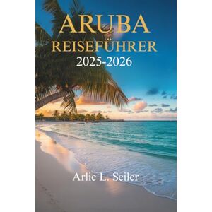 Seiler, Arlie L. ARUBA REISEFÜHRER 2025- 2026: Entdecken Sie die lebendige Kultur und die atemberaubenden Strände dieses karibischen Juwels Seiler, Arlie L. ARUBA REISEFÜHRER 2025- 2026: Entdecken Sie die lebendige Kultur und die atemberaubenden Strände dieses karibischen Juwels