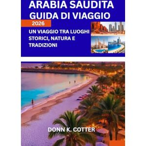 K. COTTER, DONN ARABIA SAUDITA GUIDA DI VIAGGIO 2026: Un viaggio tra luoghi storici, natura e tradizioni K. COTTER, DONN ARABIA SAUDITA GUIDA DI VIAGGIO 2026: Un viaggio tra luoghi storici, natura e tradizioni