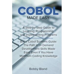 Bland, Bobby COBOL Made Easy: A Step-By-Step Guide to Learning, Programming, and Implementing Programs Bland, Bobby COBOL Made Easy: A Step-By-Step Guide to Learning, Programming, and Implementing Programs