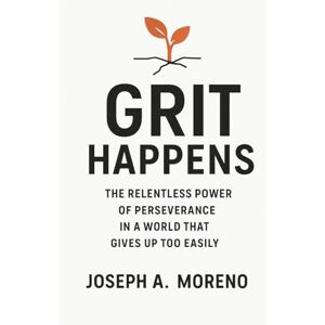 Moreno, Joseph A. Grit Happens: The Relentless Power of Perseverance in a World That Gives Up Too Easily Moreno, Joseph A. Grit Happens: The Relentless Power of Perseverance in a World That Gives Up Too Easily