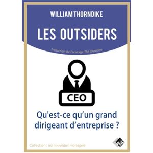 Thorndike, William Les outsiders: Qu'est-ce qu'un grand dirigeant d'entreprise ? Thorndike, William Les outsiders: Qu'est-ce qu'un grand dirigeant d'entreprise ?