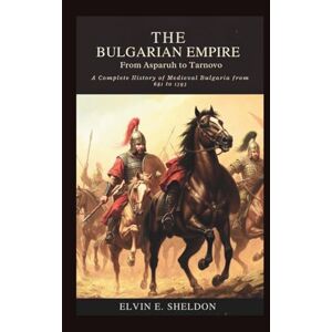 E. Sheldon, Elvin The Bulgarian Empire: From Asparuh to Tarnovo: A Complete History of Medieval Bulgaria from 681 to 1393 E. Sheldon, Elvin The Bulgarian Empire: From Asparuh to Tarnovo: A Complete History of Medieval Bulgaria from 681 to 1393