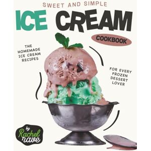 Rave, Rachel Sweet and Simple Ice Cream Cookbook: The Homemade Ice Cream Recipes for Every Frozen Dessert Lover Rave, Rachel Sweet and Simple Ice Cream Cookbook: The Homemade Ice Cream Recipes for Every Frozen Dessert Lover