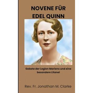 Clarke, Rev. Fr. Jonathan M. NOVENE FÜR EDEL QUINN: Gebete der Legion Mariens und eine besondere Litanei Clarke, Rev. Fr. Jonathan M. NOVENE FÜR EDEL QUINN: Gebete der Legion Mariens und eine besondere Litanei