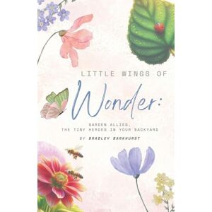 Barkhurst, Bradley Little Wings of Wonder: Garden Allies, the Tiny Heroes in Your Backyard Barkhurst, Bradley Little Wings of Wonder: Garden Allies, the Tiny Heroes in Your Backyard