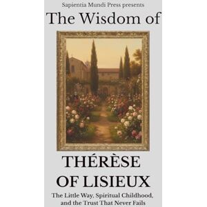 Mundi Press, Sapientia The Wisdom of Thérèse of Lisieux: The Little Way, Spiritual Childhood, and the Trust That Never Fails: 7 (Christian Wisdom) Mundi Press, Sapientia The Wisdom of Thérèse of Lisieux: The Little Way, Spiritual Childhood, and the Trust That Never Fails: 7 (Christian Wisdom)