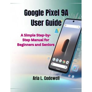Codewell, Aria L. Google Pixel 9A User Guide: A Simple Step-by-Step Manual for Beginners and Seniors Codewell, Aria L. Google Pixel 9A User Guide: A Simple Step-by-Step Manual for Beginners and Seniors