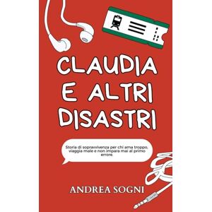 Sogni, Andrea Claudia e altri disastri: Storia di sopravvivenza per chi ama troppo, viaggia male e non impara mai al primo errore. Sogni, Andrea Claudia e altri disastri: Storia di sopravvivenza per chi ama troppo, viaggia male e non impara mai al primo errore.