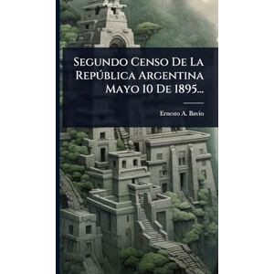 Bavio, Ernesto A Segundo Censo De La Repðblica Argentina Mayo 10 De 1895... Bavio, Ernesto A Segundo Censo De La Repðblica Argentina Mayo 10 De 1895...