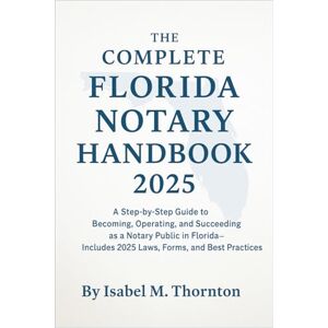 Isabel M. Thornton The Complete Florida Notary Handbook 2025: A Step-by-Step Guide to Becoming, Operating, and Succeeding as a Notary Public in Florida – Includes 2025 Laws, Forms, and Best Practices Isabel M. Thornton The Complete Florida Notary Handbook 2025: A Step-by-Step Guide to Becoming, Operating, and Succeeding as a Notary Public in Florida – Includes 2025 Laws, Forms, and Best Practices