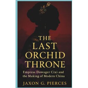 G.Pierces, Jaxon The Last Orchid Throne: Empress Dowager Cixi and the Making of Modern China (Legacy Makers: The Biography of Legends Series) G.Pierces, Jaxon The Last Orchid Throne: Empress Dowager Cixi and the Making of Modern China (Legacy Makers: The Biography of Legends Series)