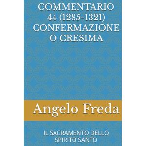 Freda, Angelo COMMENTARIO 44 (1285-1321) CONFERMAZIONE O CRESIMA: IL SACRAMENTO DELLO SPIRITO SANTO (COMMENTARIO AL CATECHISMO DELLA CHIESA CATTOLICA) Freda, Angelo COMMENTARIO 44 (1285-1321) CONFERMAZIONE O CRESIMA: IL SACRAMENTO DELLO SPIRITO SANTO (COMMENTARIO AL CATECHISMO DELLA CHIESA CATTOLICA)