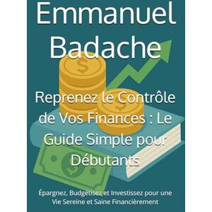 Badache, Emmanuel Reprenez le Contrôle de Vos Finances : Le Guide Simple pour Débutants: Épargnez, Budgétisez et Investissez pour une Vie Sereine et Saine Financièrement Badache, Emmanuel Reprenez le Contrôle de Vos Finances : Le Guide Simple pour Débutants: Épargnez, Budgétisez et Investissez pour une Vie Sereine et Saine Financièrement