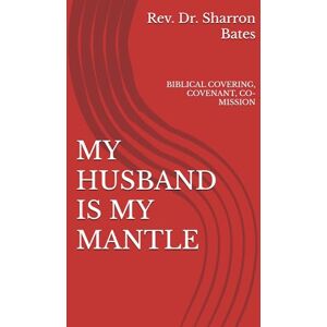 Bates NC, Rev Sharron MY HUSBAND IS MY MANTLE: BIBLICAL COVERING, COVENANT, CO-MISSION Bates NC, Rev Sharron MY HUSBAND IS MY MANTLE: BIBLICAL COVERING, COVENANT, CO-MISSION