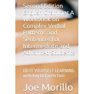 Morillo, Joe Second Edition English Grammar A Workbook on Complex Verbal Patterns and Sentences for Intermediate and Advance Students: DO IT YOURSELF LEARNING with Key to Correction Morillo, Joe Second Edition English Grammar A Workbook on Complex Verbal Patterns and Sentences for Intermediate and Advance Students: DO IT YOURSELF LEARNING with Key to Correction