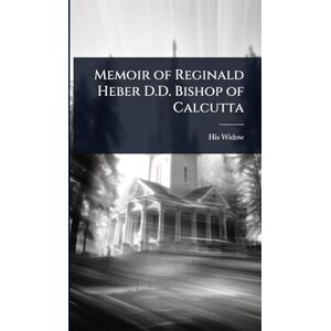 Widow, His Memoir of Reginald Heber D.D. Bishop of Calcutta Widow, His Memoir of Reginald Heber D.D. Bishop of Calcutta