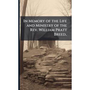 In Memory of the Life and Ministry of the Rev. William Pratt Breed.. In Memory of the Life and Ministry of the Rev. William Pratt Breed..