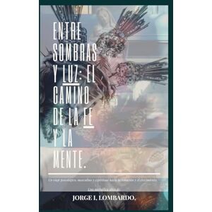 Lombardo., Jorge I, ENTRE SOMBRAS Y LUZ: El Camino de la Fe y la Mente.: Un viaje psicológico masculino y espiritual hacia la sanación y el crecimiento. - Lombardo., Jorge I, ENTRE SOMBRAS Y LUZ: El Camino de la Fe y la Mente.: Un viaje psicológico masculino y espiritual hacia la sanación y el crecimiento. -