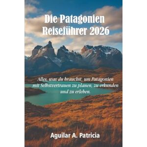 Patricia, Aguilar A. Die Patagonien Reiseführer 2026: Alles, was du brauchst, um Patagonien mit Selbstvertrauen zu planen, zu erkunden und zu erleben. Patricia, Aguilar A. Die Patagonien Reiseführer 2026: Alles, was du brauchst, um Patagonien mit Selbstvertrauen zu planen, zu erkunden und zu erleben.