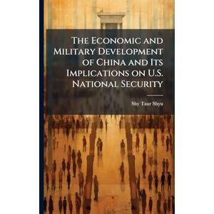 Shyu, Shy-Taur The Economic and Military Development of China and Its Implications on U.S. National Security Shyu, Shy-Taur The Economic and Military Development of China and Its Implications on U.S. National Security
