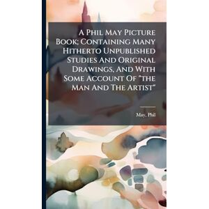 May, Phil A Phil May Picture Book; Containing Many Hitherto Unpublished Studies And Original Drawings, And With Some Account Of "the Man And The Artist May, Phil A Phil May Picture Book; Containing Many Hitherto Unpublished Studies And Original Drawings, And With Some Account Of "the Man And The Artist
