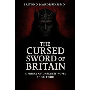 MARDISUKISMO, PRIYONO THE CURSED SWORD OF BRITAIN: A PRINCE OF DARKNESS NOVEL BOOK FOUR (THE PRINCE OF DARKNESS SAGA) MARDISUKISMO, PRIYONO THE CURSED SWORD OF BRITAIN: A PRINCE OF DARKNESS NOVEL BOOK FOUR (THE PRINCE OF DARKNESS SAGA)