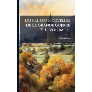 Graux, Lucien Les Fausses Nouvelles De La Grande Guerre ... T. 1-, Volume 1... Graux, Lucien Les Fausses Nouvelles De La Grande Guerre ... T. 1-, Volume 1...