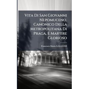 Galluzzi, Francesco Maria Vita Di San Giovanni Nepomuceno, Canonico Della Metropolitana Di Praga, E Martire Glorioso Galluzzi, Francesco Maria Vita Di San Giovanni Nepomuceno, Canonico Della Metropolitana Di Praga, E Martire Glorioso